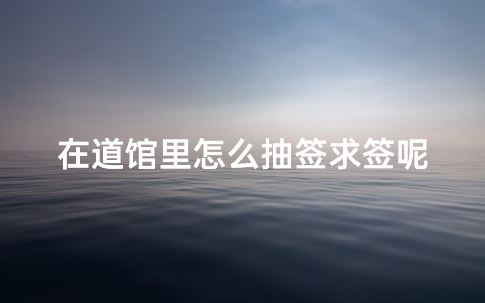 在道馆里怎么抽签求签呢(解释求签的意思。)-算卦网