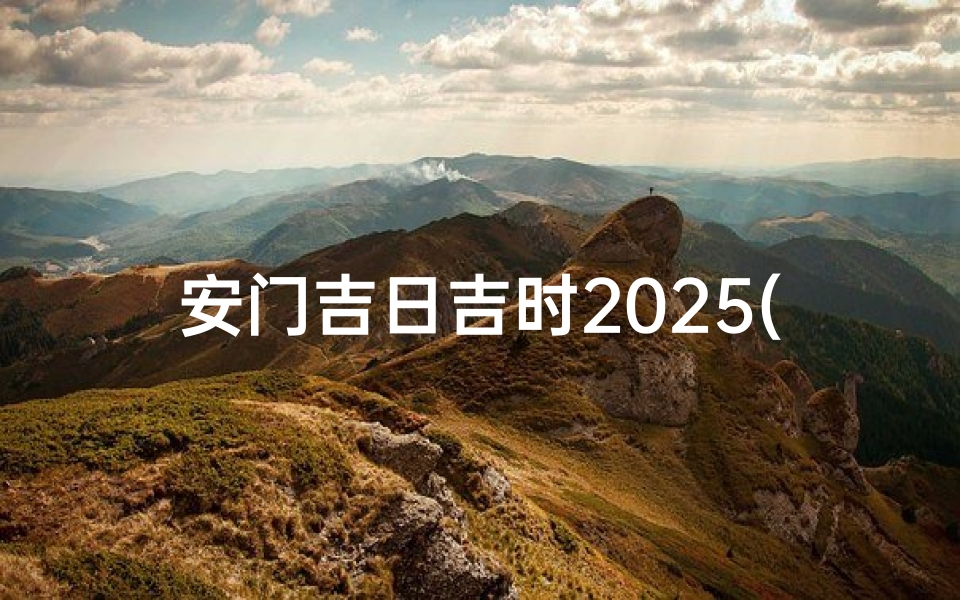 安门吉日吉时2025(黄道吉日 2025年安门黄道吉日一览表 )-算卦网