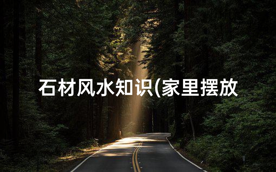 石材风水知识(家里摆放石雕石材好不好 有什么样的风水寓意)-算卦网