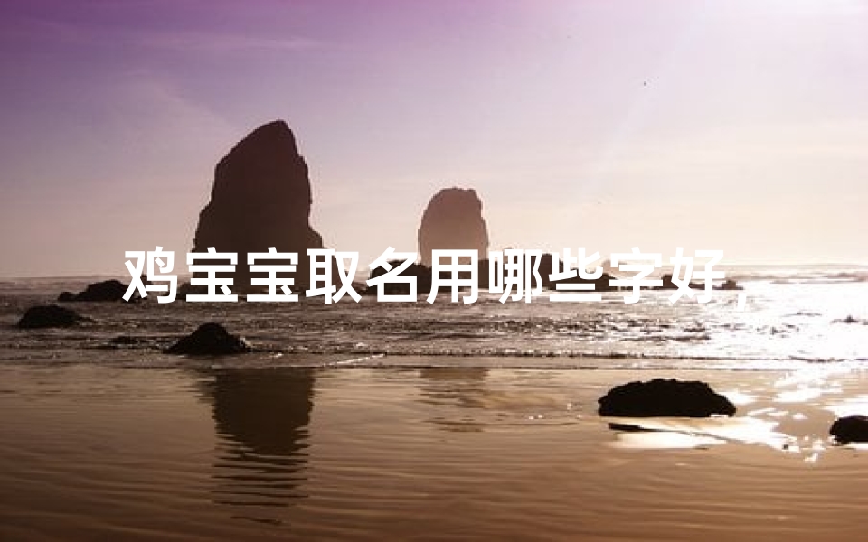 鸡宝宝取名用哪些字好,吉祥寓意与生肖搭配指南-算卦网