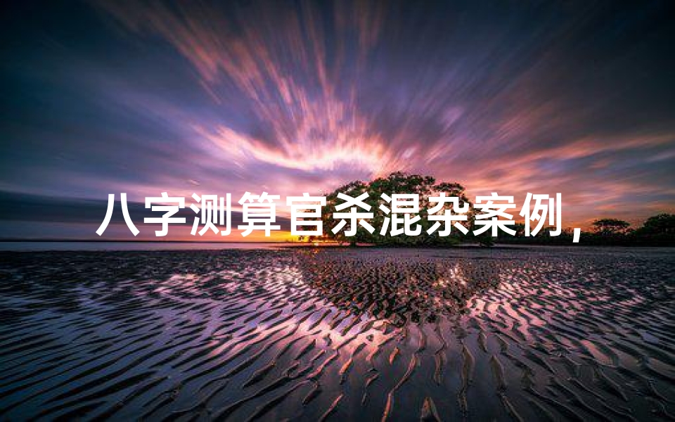 八字测算官杀混杂案例,解析命理中的官杀混杂现象-算卦网