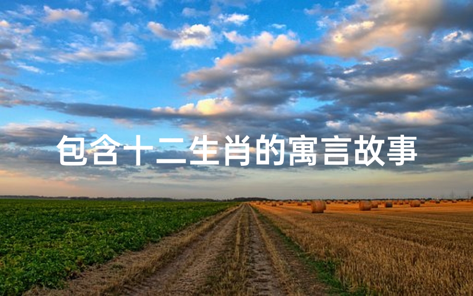 包含十二生肖的寓言故事(关于十二生肖各生肖的寓言故事 中外都可以 越多越好拜求)-算卦网