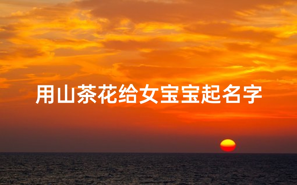 用山茶花给女宝宝起名字(农历10月出生的女宝宝取名字的方法)-算卦网