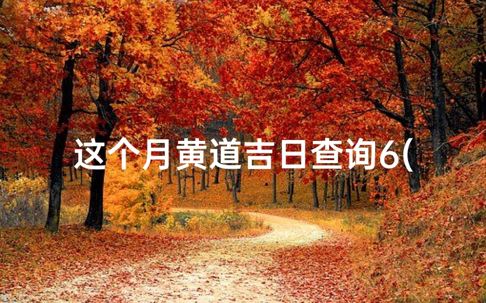 这个月黄道吉日查询6(黄历万年历2025年6月黄道吉日)-算卦网