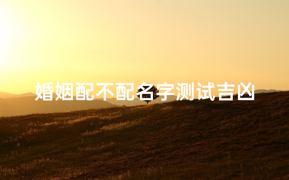 婚姻配不配名字测试吉凶(测俩人名字般配,姓名配对测试)-算卦网