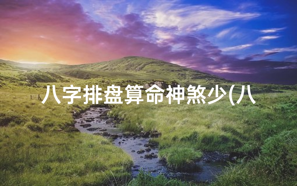 八字排盘算命神煞少(八字排盘分析)-算卦网