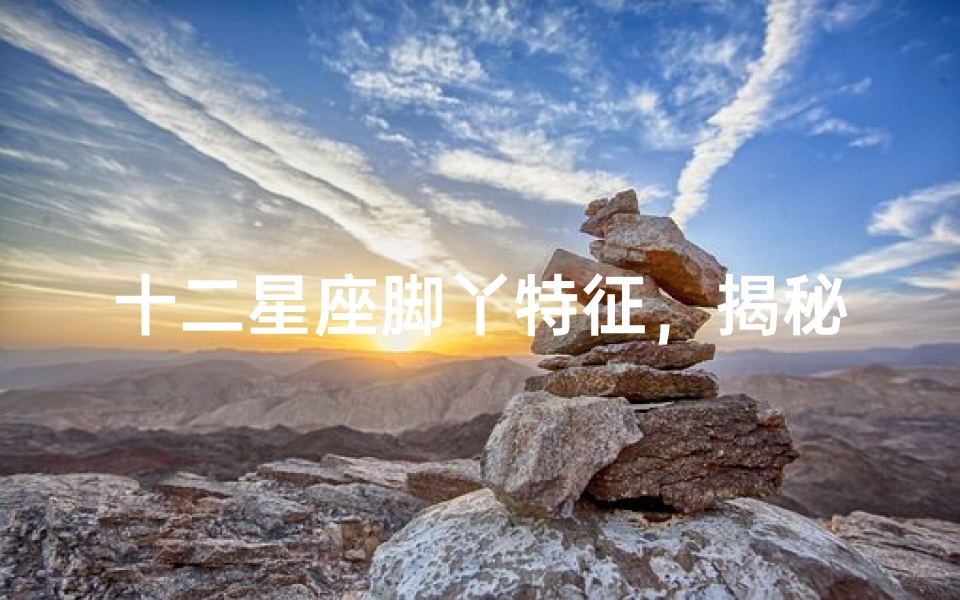 十二星座脚丫特征,揭秘星座与足部形态的奇妙关联-算卦网