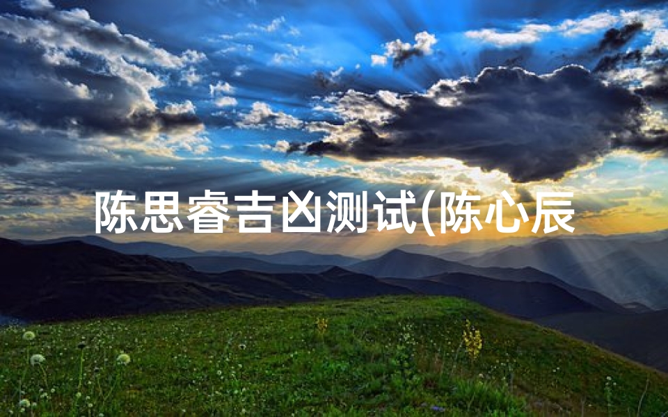 陈思睿吉凶测试(陈心辰名字含义寓意,陈心辰这个名字怎么样 )-算卦网