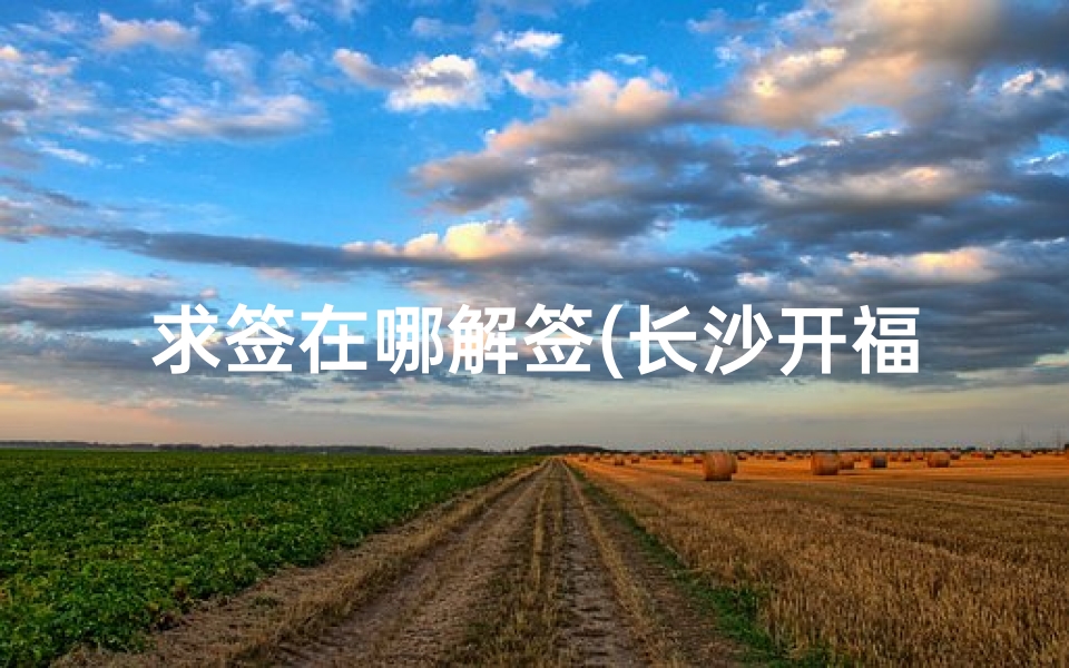 求签在哪解签(长沙开福寺求签在哪里)-算卦网