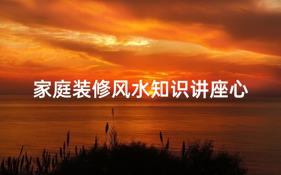 家庭装修风水知识讲座心得(装修风水知识)-算卦网
