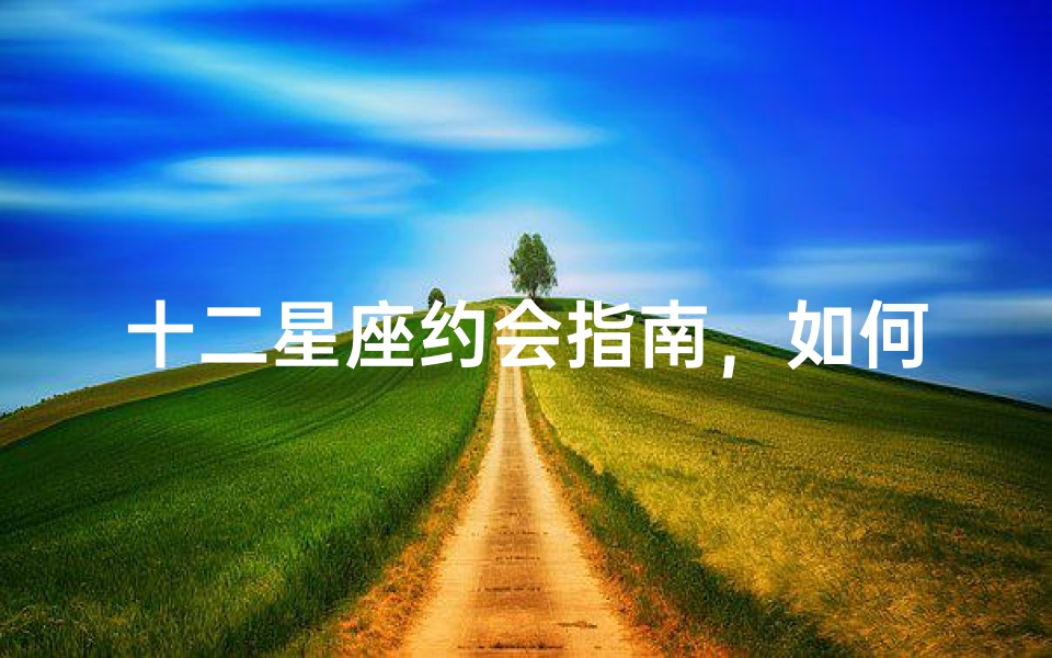十二星座约会指南,如何与不同星座完美约会-算卦网