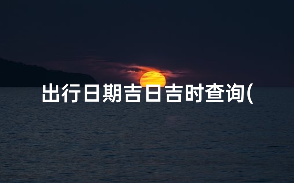 出行日期吉日吉时查询(如何查吉日吉时)-算卦网