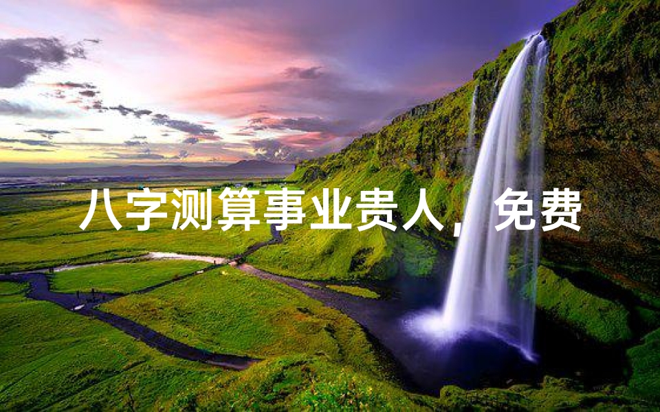 八字测算事业贵人,免费解析人生机遇-算卦网