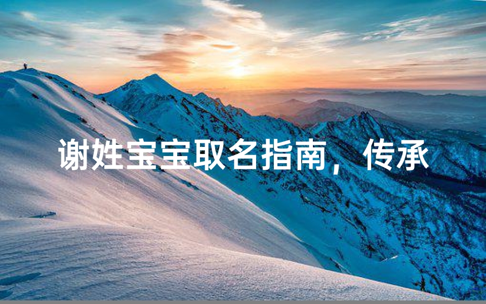 谢姓宝宝取名指南,传承家族文化的命名艺术-算卦网