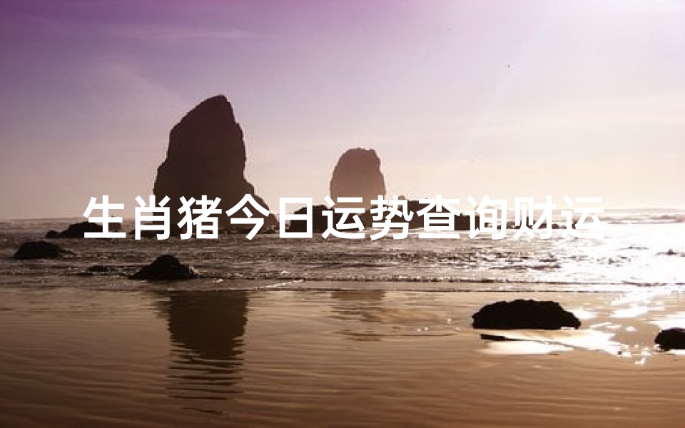 生肖猪今日运势查询财运,2023年属猪人财富运势解析-算卦网