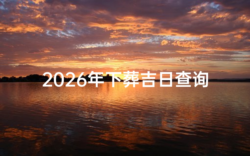 2026年下葬吉日查询,如何选择最佳安葬日期-算卦网