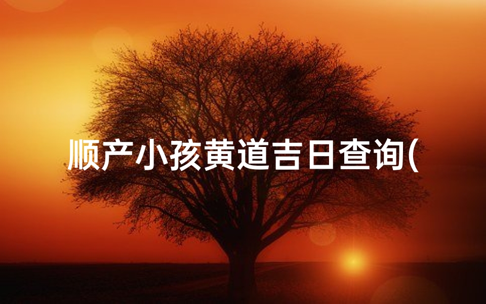 顺产小孩黄道吉日查询(2025年6月生子黄道吉日一览表)-算卦网