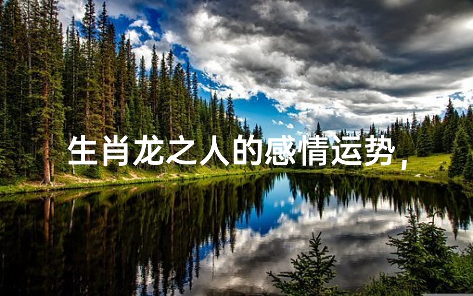 生肖龙之人的感情运势,龙年出生者的爱情婚姻解析-算卦网
