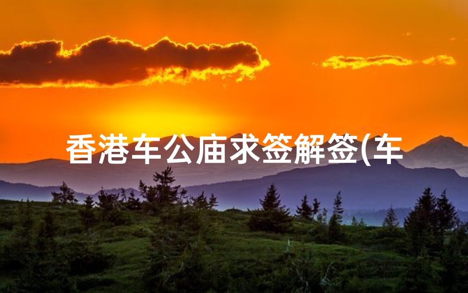 香港车公庙求签解签(车公庙里面有什么啊)-算卦网