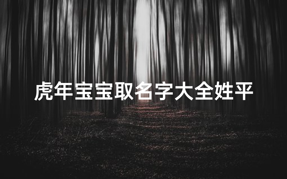 虎年宝宝取名字大全姓平(平字搭配的好名字平字用于人名的寓意)-算卦网