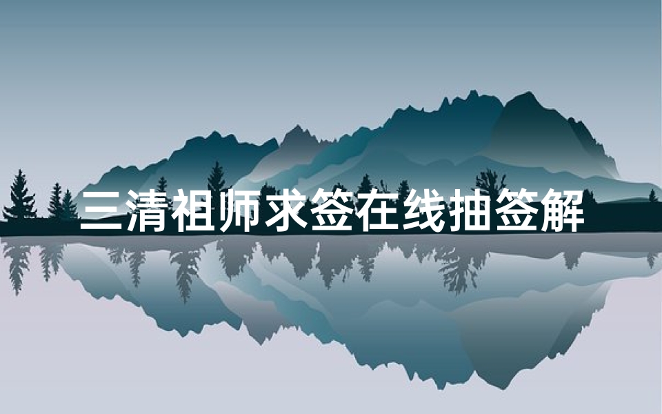 三清祖师求签在线抽签解签,探寻道教灵签的奥秘-算卦网