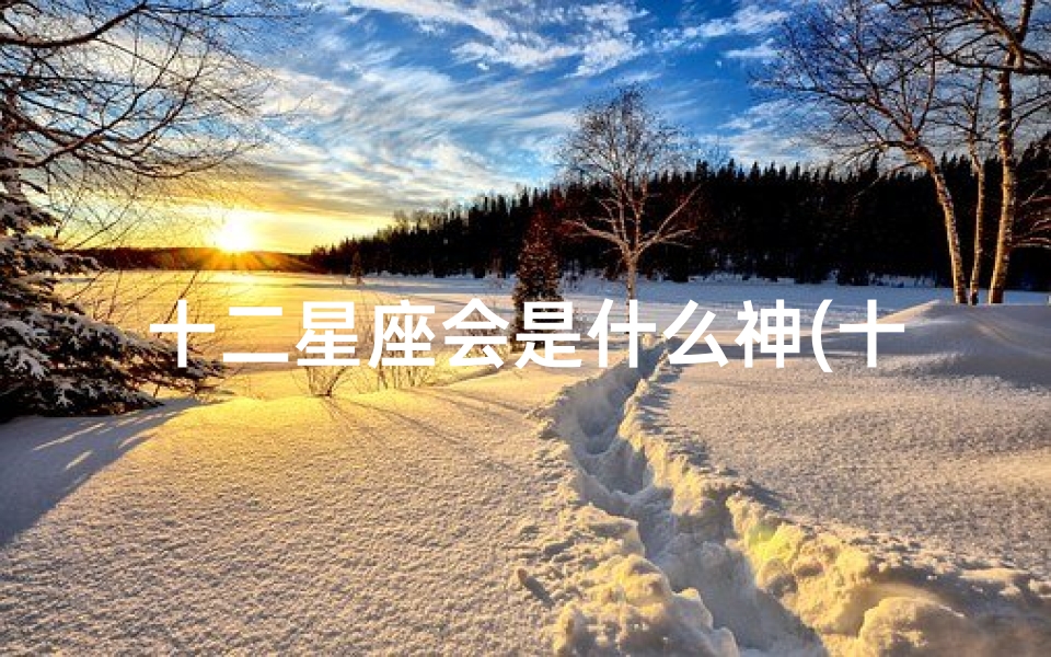 十二星座会是什么神(十二星座分别是什么神兽)-算卦网