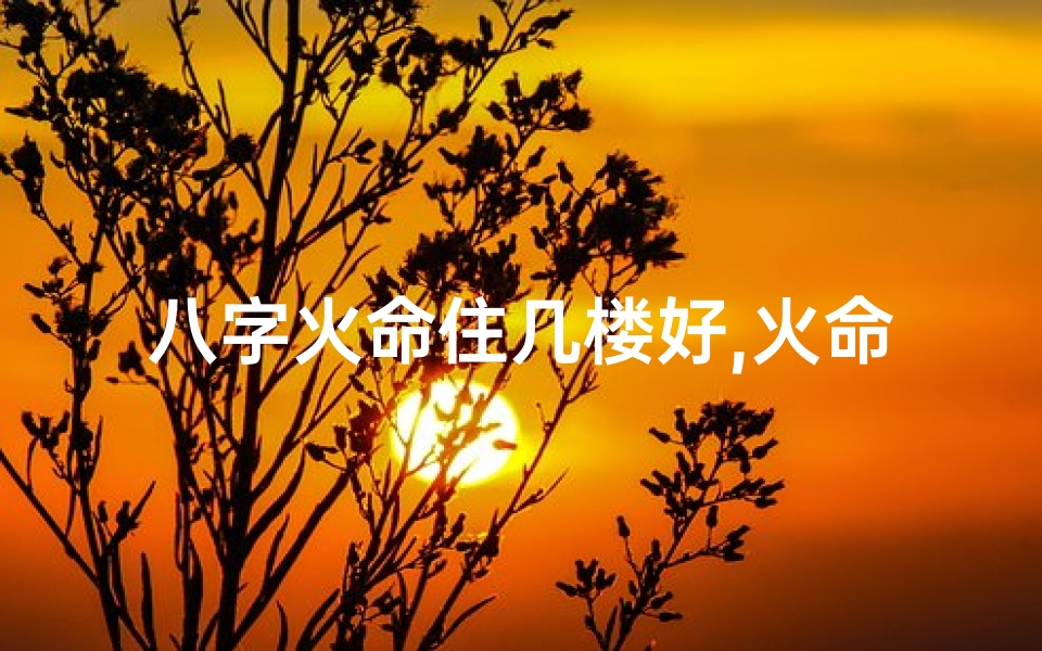 八字火命住几楼好,火命住几楼最合适-算卦网