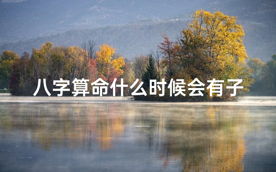 八字算命什么时候会有子嗣(生辰八字测子嗣,如何根据夫妻生辰八字算孩子的命)-算卦网