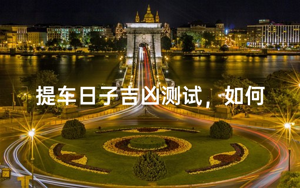 提车日子吉凶测试,如何挑选黄道吉日提车-算卦网