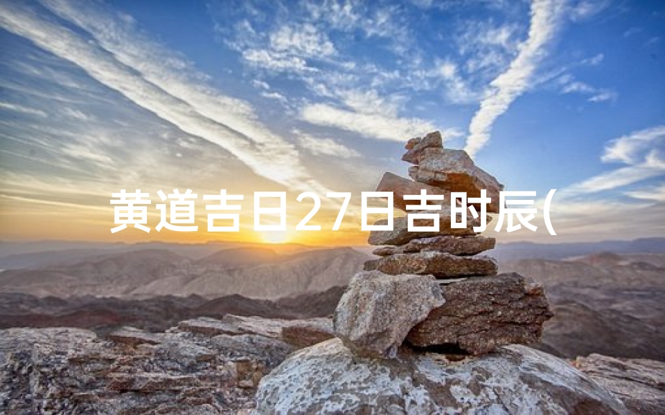 黄道吉日27日吉时辰(2025年农历腊月二十七黄道吉日今天时辰宜忌凶吉 )-算卦网