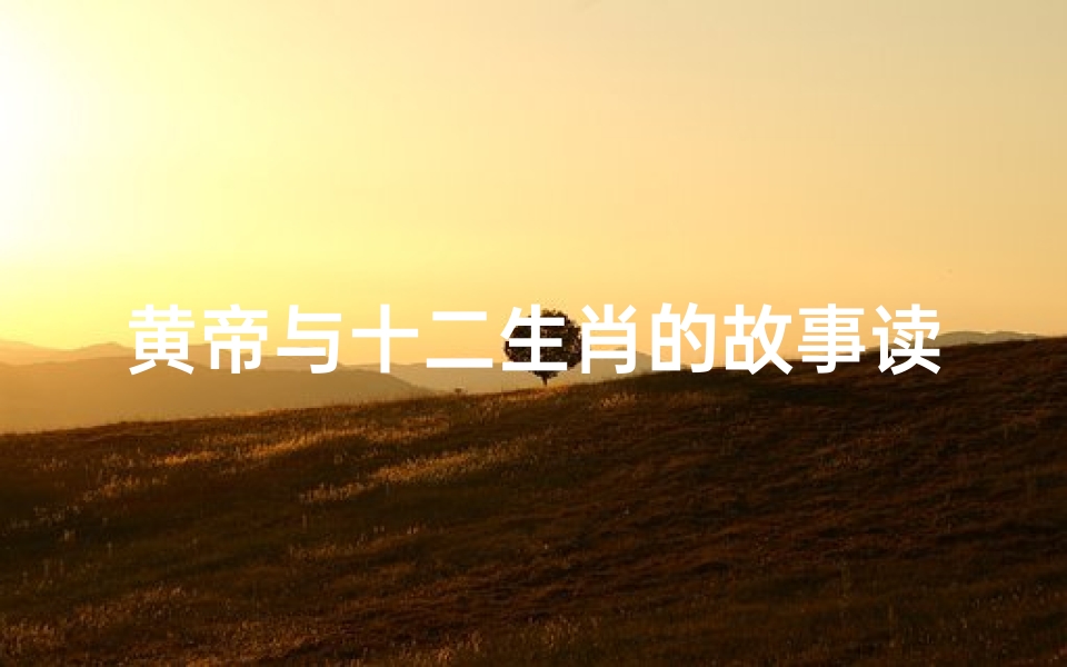 黄帝与十二生肖的故事读后感(黄帝与十二生肖像十二生肖的选择)-算卦网