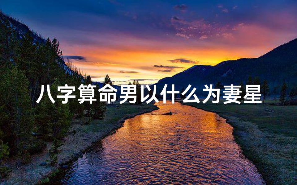 八字算命男以什么为妻星(八字免费看正缘,如何从八字中看出正缘 )-算卦网