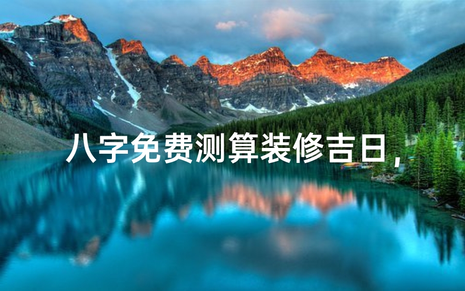 八字免费测算装修吉日,如何挑选最适合的开工良辰-算卦网