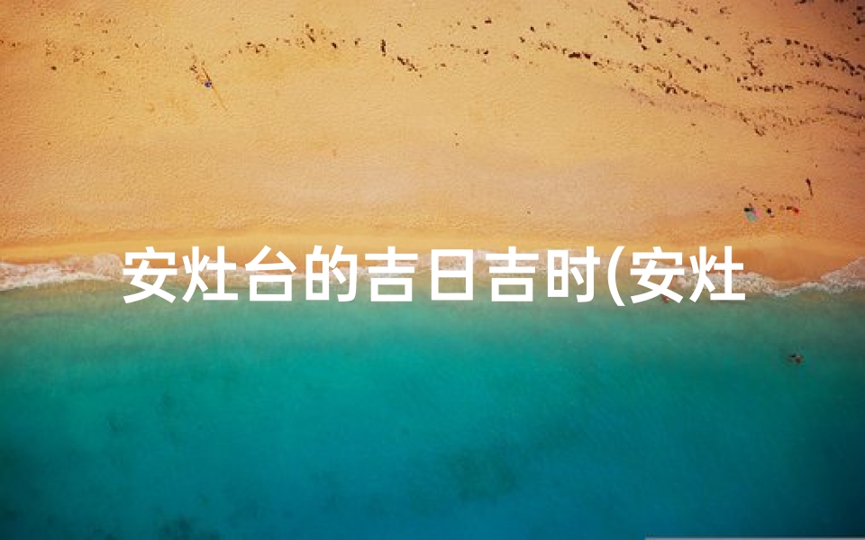 安灶台的吉日吉时(安灶择日的正确方法)-算卦网