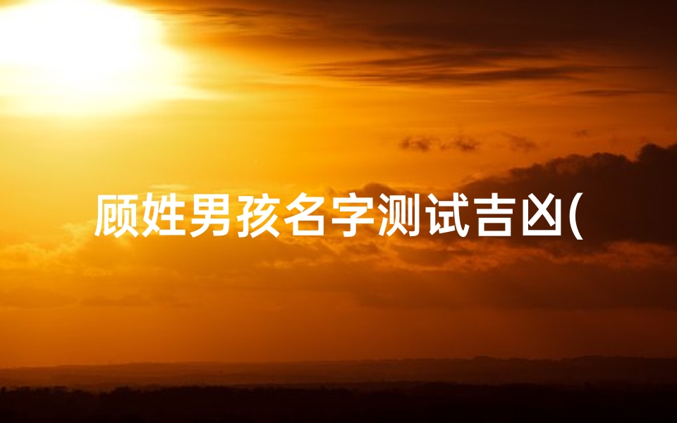 顾姓男孩名字测试吉凶(姓康的女孩名字看八字缺什么起女孩名字)-算卦网