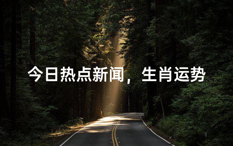 今日热点新闻,生肖运势解析-算卦网
