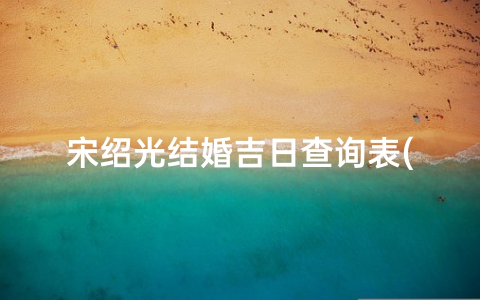 宋绍光结婚吉日查询表(结婚嫁娶择日)-算卦网