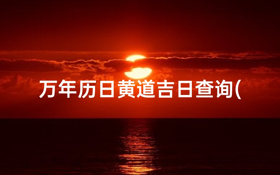 万年历日黄道吉日查询(怎么查看中华万年历老黄历黄道吉日)-算卦网