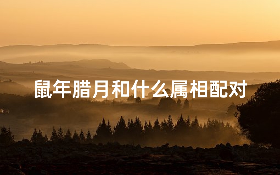 鼠年腊月和什么属相配对(鼠年腊月出生命好吗)-算卦网