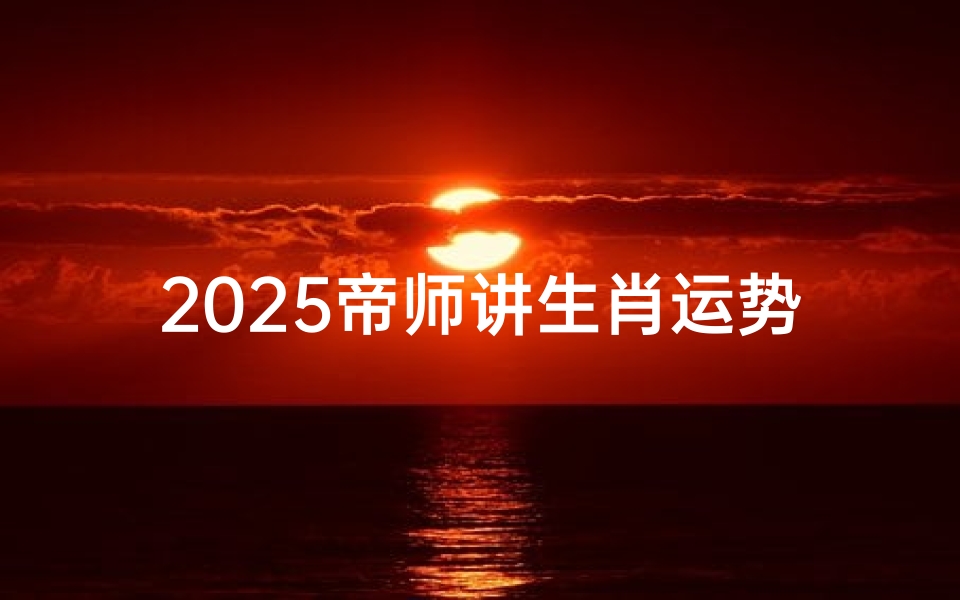 2025帝师讲生肖运势,十二生肖流年运程详解-算卦网