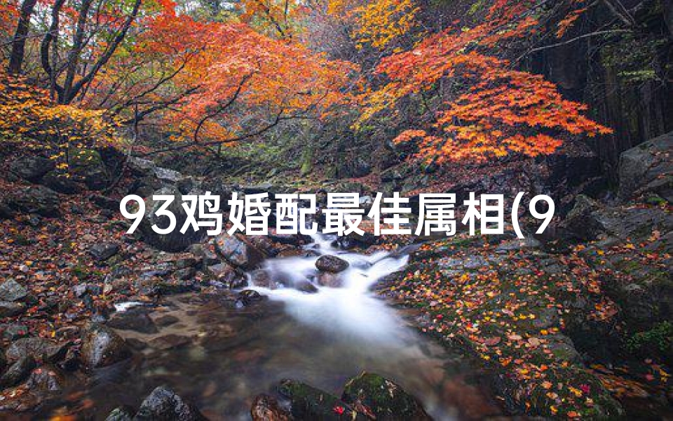 93鸡婚配最佳属相(93年属鸡女孩最佳婚配表)-算卦网