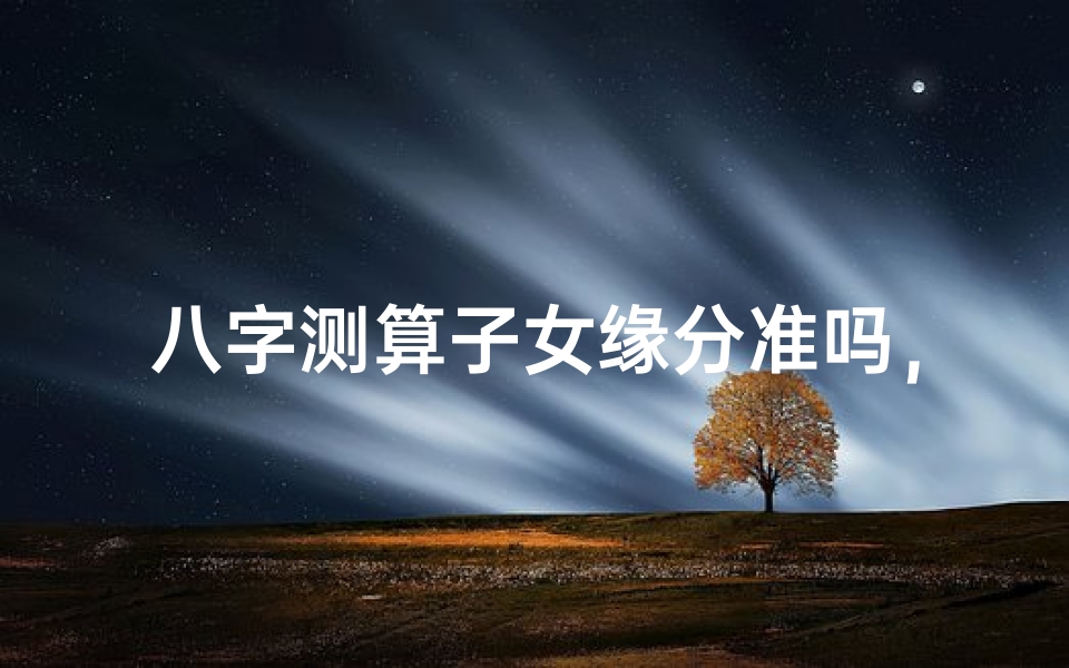 八字测算子女缘分准吗,揭秘命理预测子女缘分的真相-算卦网