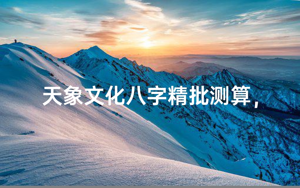 天象文化八字精批测算,揭秘命运轨迹的玄机-算卦网