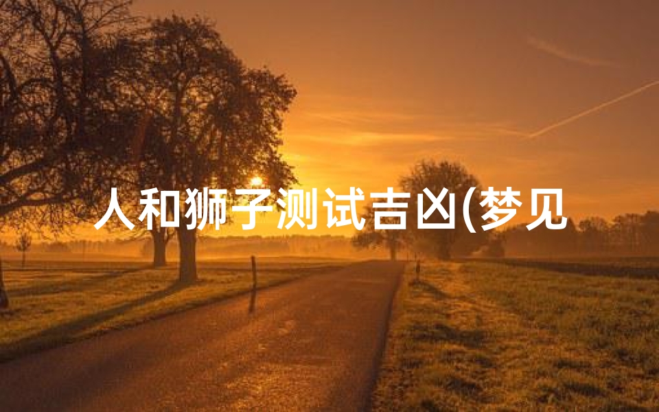 人和狮子测试吉凶(梦见老虎和狮子是什么意思 梦见老虎和狮子是什么预兆 )-算卦网