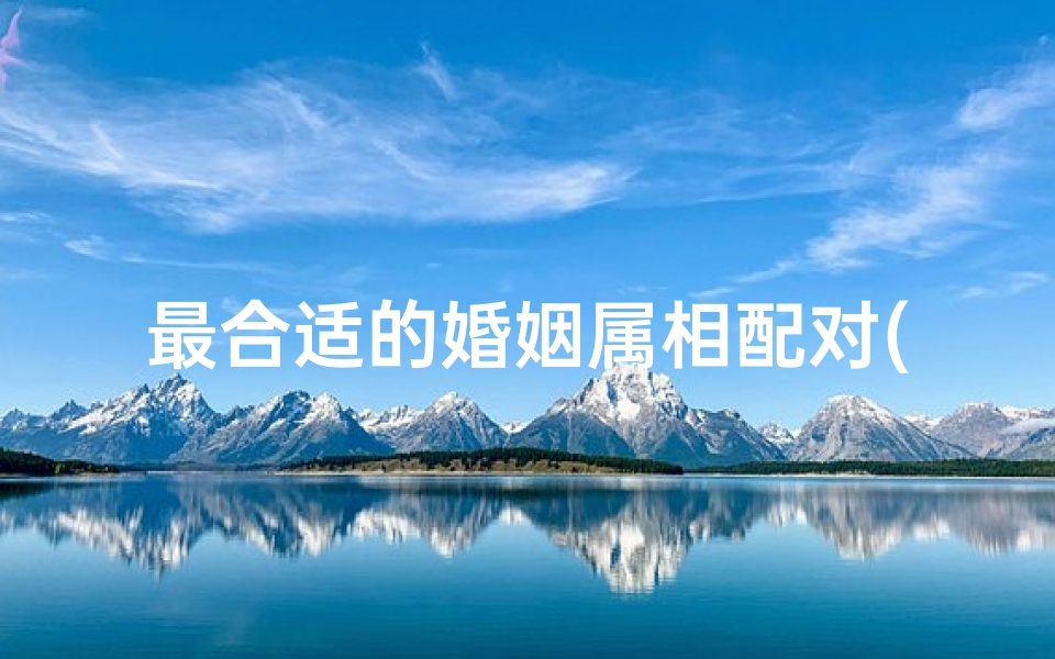 最合适的婚姻属相配对(十二生肖的配对婚姻配对最好)-算卦网