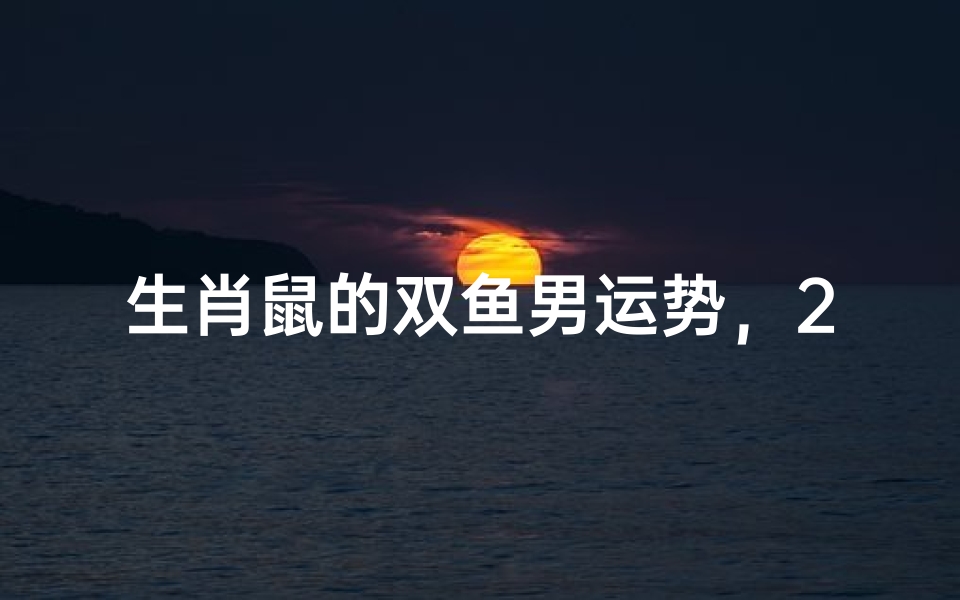 生肖鼠的双鱼男运势,2024年感情事业财运全解析-算卦网