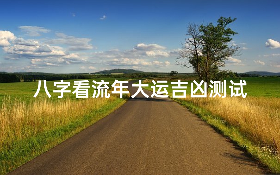 八字看流年大运吉凶测试,揭秘命运起伏的关键密码-算卦网