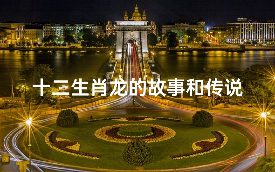 十二生肖龙的故事和传说故事简介(十二生肖龙的来历是什么 )-算卦网