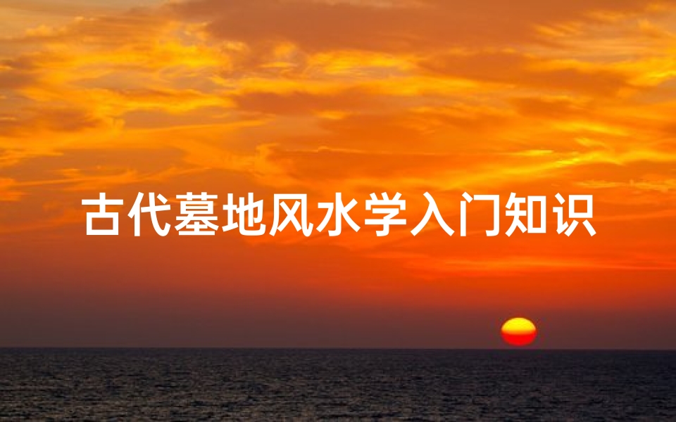 古代墓地风水学入门知识(坟地风水学入门知识)-算卦网